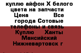 куплю айфон Х белого цвета на запчасти › Цена ­ 10 000 - Все города Сотовые телефоны и связь » Куплю   . Ханты-Мансийский,Нижневартовск г.